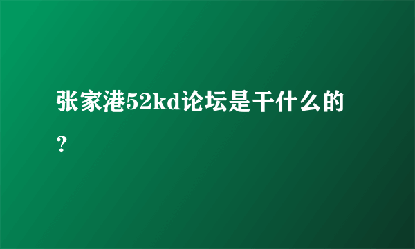 张家港52kd论坛是干什么的？