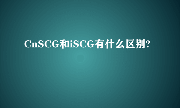 CnSCG和iSCG有什么区别?