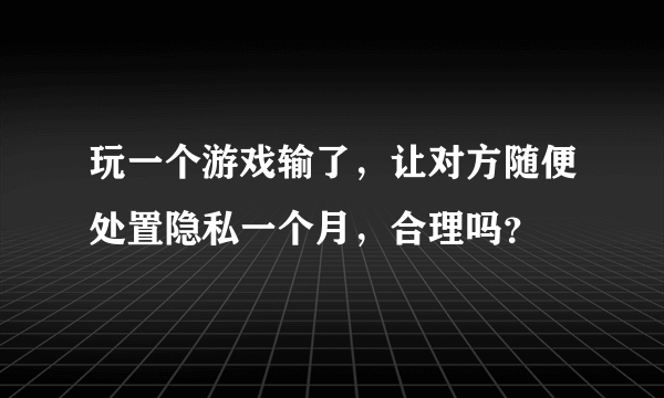 玩一个游戏输了，让对方随便处置隐私一个月，合理吗？