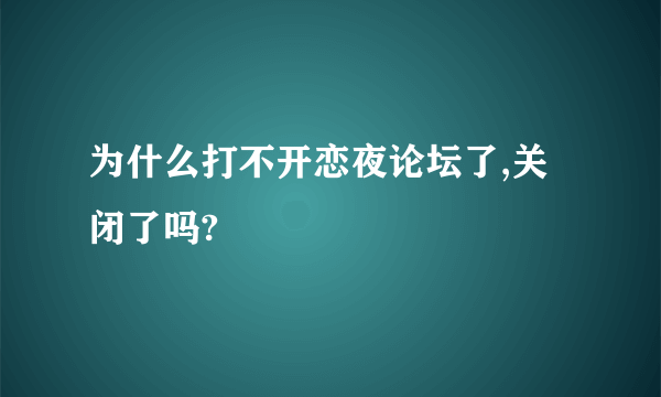 为什么打不开恋夜论坛了,关闭了吗?