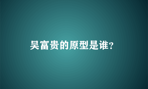 吴富贵的原型是谁？