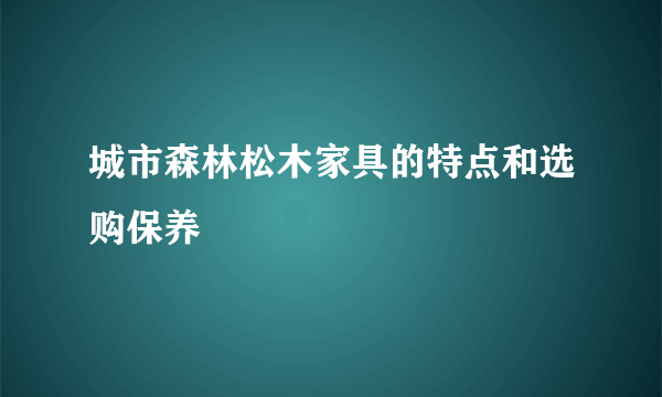 城市森林松木家具的特点和选购保养