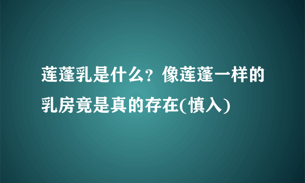 莲蓬乳是什么？像莲蓬一样的乳房竟是真的存在(慎入)