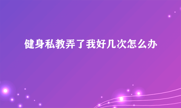 健身私教弄了我好几次怎么办