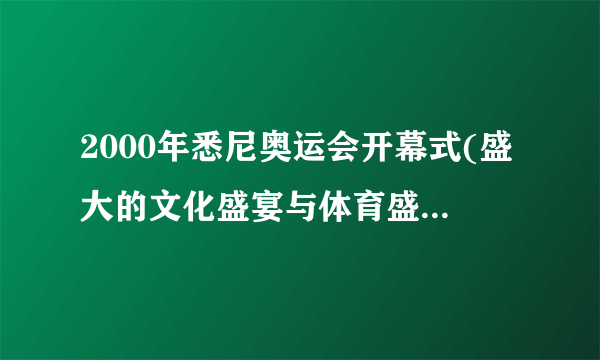 2000年悉尼奥运会开幕式(盛大的文化盛宴与体育盛事的完美融合)