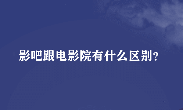 影吧跟电影院有什么区别？