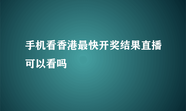 手机看香港最快开奖结果直播可以看吗