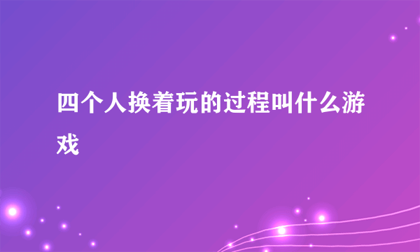 四个人换着玩的过程叫什么游戏