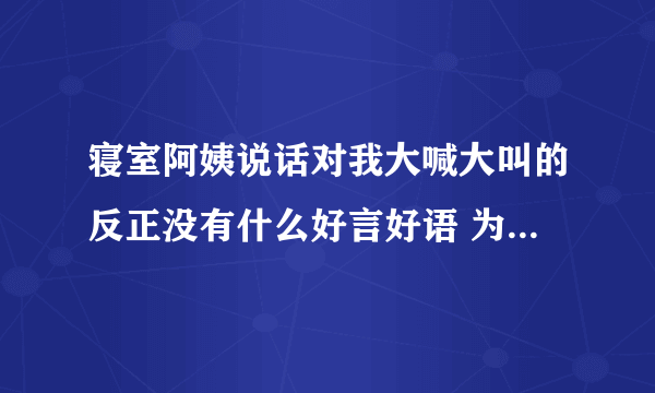 寝室阿姨说话对我大喊大叫的反正没有什么好言好语 为啥那 很奇怪的？