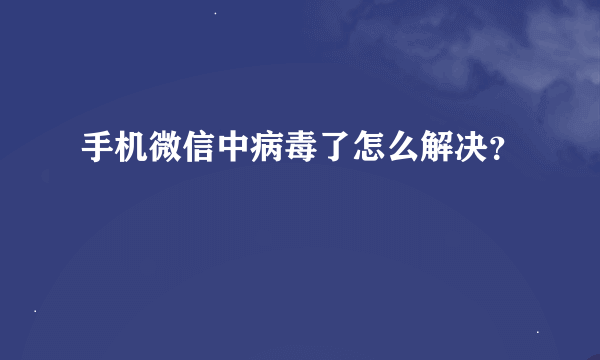 手机微信中病毒了怎么解决？