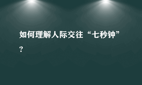 如何理解人际交往“七秒钟”？