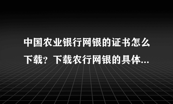 中国农业银行网银的证书怎么下载？下载农行网银的具体步骤是什么？