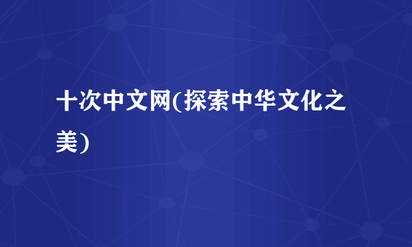 十次中文网(探索中华文化之美)