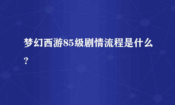 梦幻西游85级剧情流程是什么？