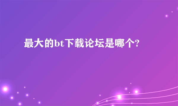 最大的bt下载论坛是哪个?