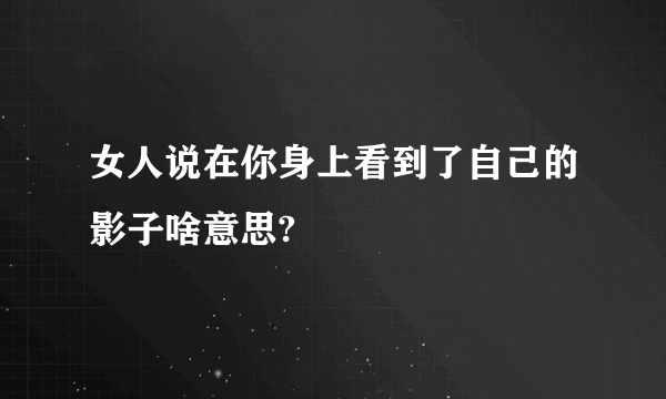 女人说在你身上看到了自己的影子啥意思?