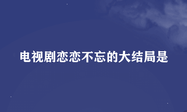 电视剧恋恋不忘的大结局是