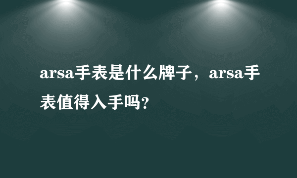 arsa手表是什么牌子，arsa手表值得入手吗？