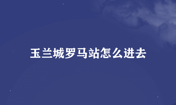 玉兰城罗马站怎么进去