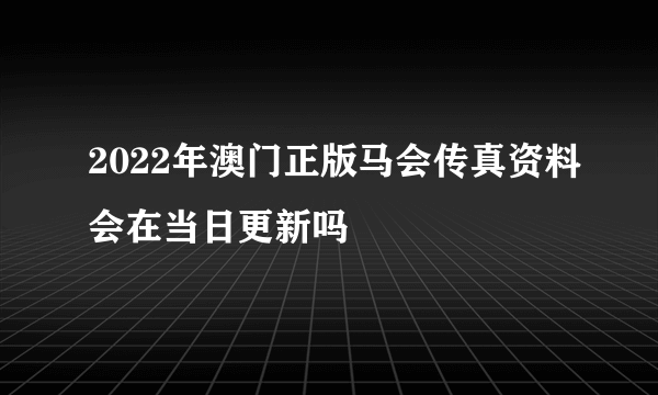 2022年澳门正版马会传真资料会在当日更新吗