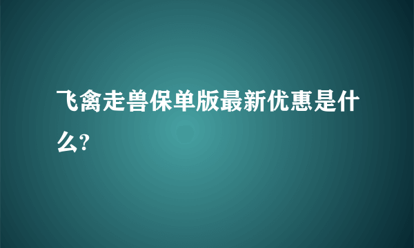 飞禽走兽保单版最新优惠是什么?