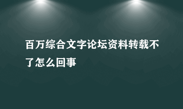 百万综合文字论坛资料转载不了怎么回事