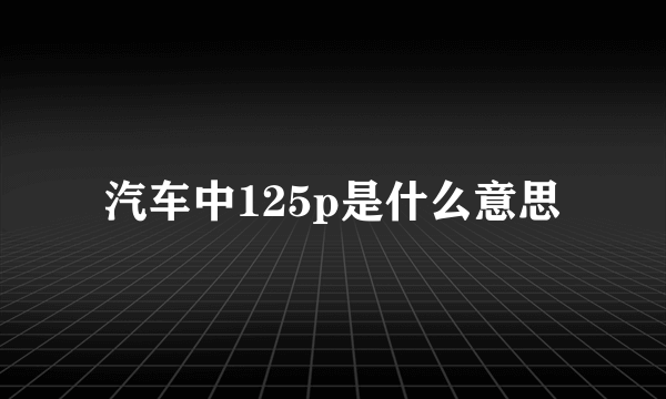 汽车中125p是什么意思