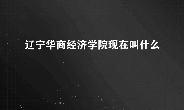 辽宁华商经济学院现在叫什么