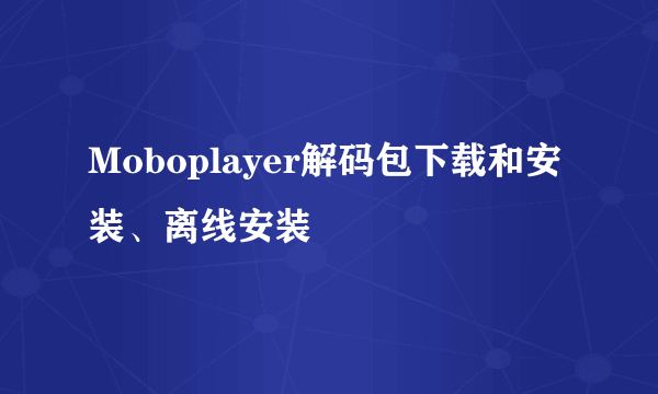 Moboplayer解码包下载和安装、离线安装