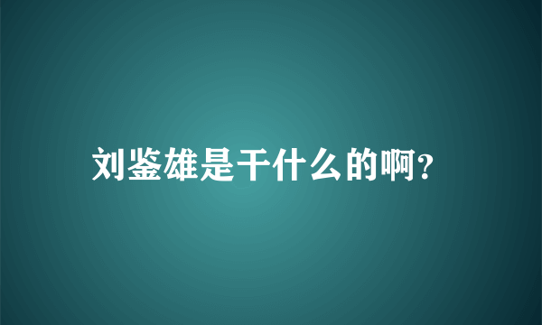 刘鉴雄是干什么的啊？