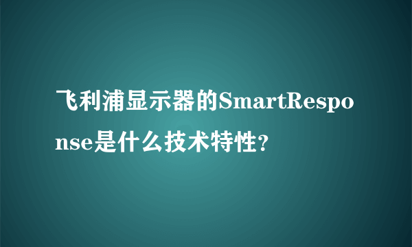 飞利浦显示器的SmartResponse是什么技术特性？