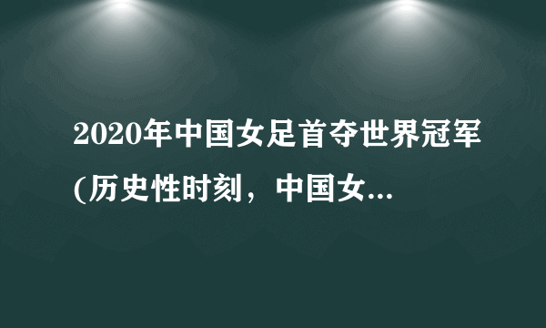 2020年中国女足首夺世界冠军(历史性时刻，中国女足再次崛起)