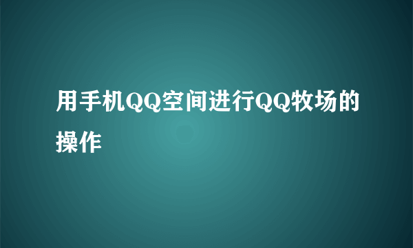 用手机QQ空间进行QQ牧场的操作