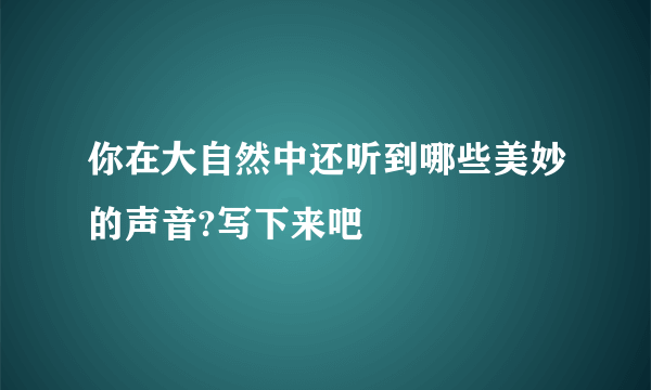 你在大自然中还听到哪些美妙的声音?写下来吧