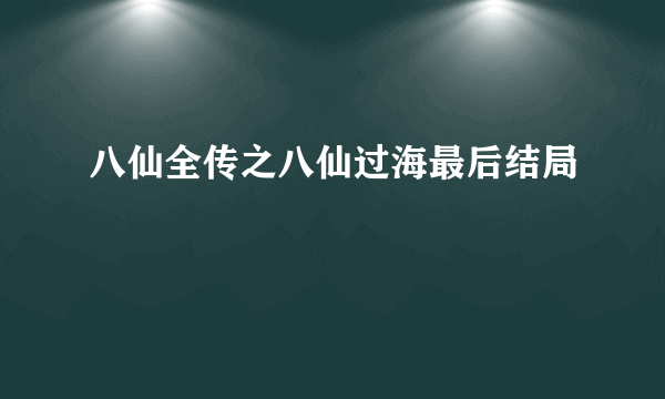 八仙全传之八仙过海最后结局