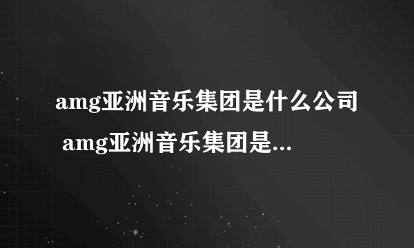 amg亚洲音乐集团是什么公司 amg亚洲音乐集团是哪种公司