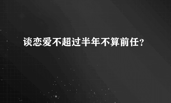 谈恋爱不超过半年不算前任？