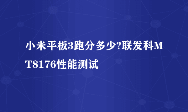 小米平板3跑分多少?联发科MT8176性能测试