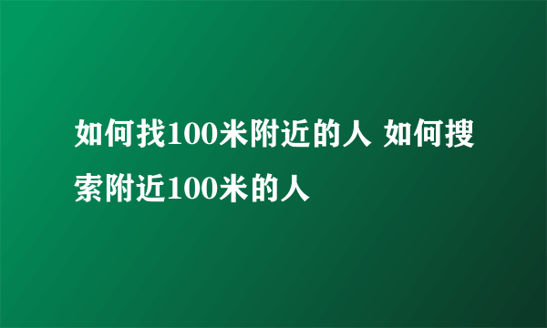 如何找100米附近的人 如何搜索附近100米的人