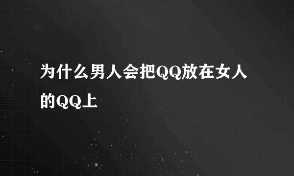 为什么男人会把QQ放在女人的QQ上