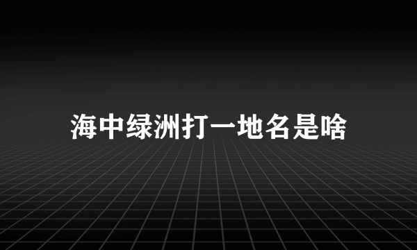 海中绿洲打一地名是啥