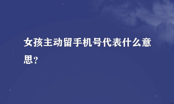 女孩主动留手机号代表什么意思？