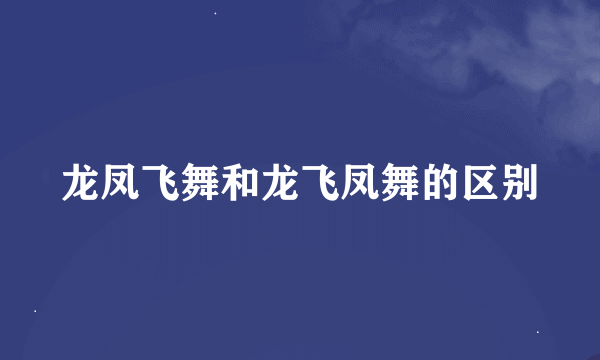 龙凤飞舞和龙飞凤舞的区别