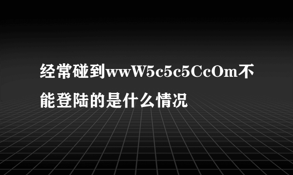 经常碰到wwW5c5c5CcOm不能登陆的是什么情况