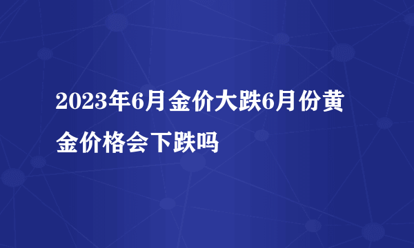 2023年6月金价大跌6月份黄金价格会下跌吗