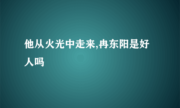 他从火光中走来,冉东阳是好人吗