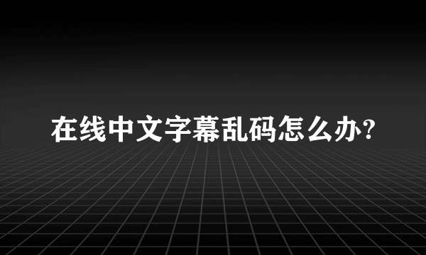 在线中文字幕乱码怎么办?