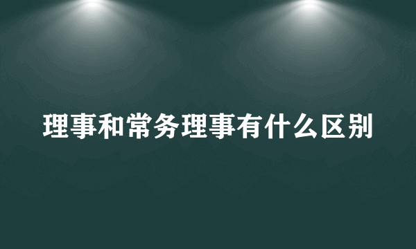 理事和常务理事有什么区别