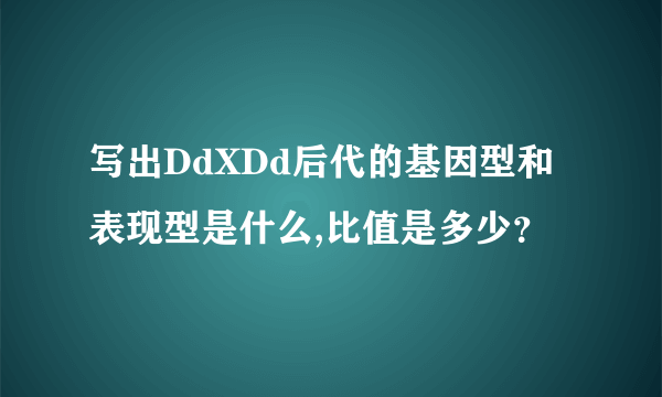 写出DdXDd后代的基因型和表现型是什么,比值是多少？