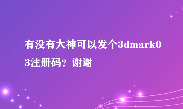 有没有大神可以发个3dmark03注册码？谢谢